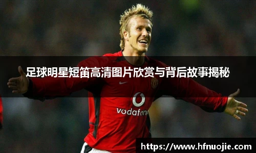 足球明星短笛高清图片欣赏与背后故事揭秘