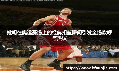 姚明在奥运赛场上的经典扣篮瞬间引发全场欢呼与热议