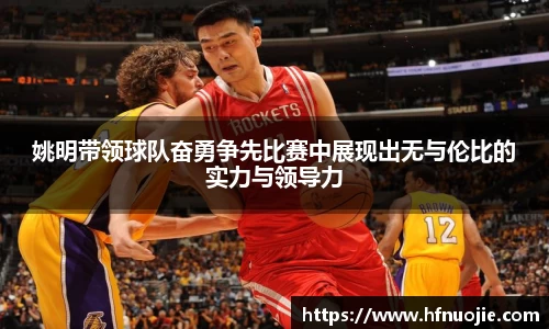 姚明带领球队奋勇争先比赛中展现出无与伦比的实力与领导力