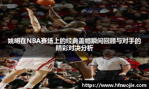 姚明在NBA赛场上的经典盖帽瞬间回顾与对手的精彩对决分析
