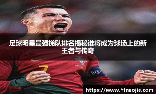 足球明星最强梯队排名揭秘谁将成为球场上的新王者与传奇