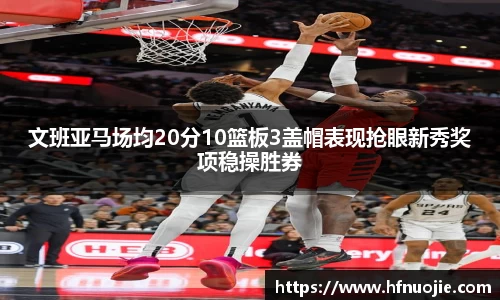文班亚马场均20分10篮板3盖帽表现抢眼新秀奖项稳操胜券