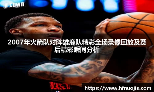 2007年火箭队对阵雄鹿队精彩全场录像回放及赛后精彩瞬间分析