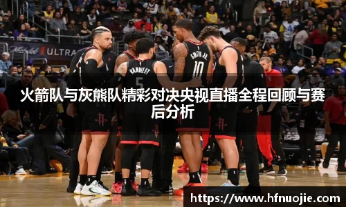 火箭队与灰熊队精彩对决央视直播全程回顾与赛后分析