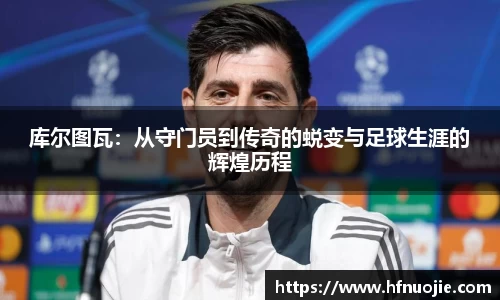 库尔图瓦：从守门员到传奇的蜕变与足球生涯的辉煌历程